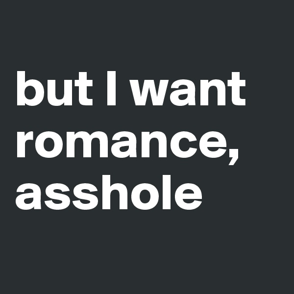 
but I want romance, asshole
