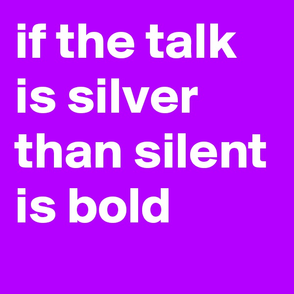 if the talk is silver than silent is bold 