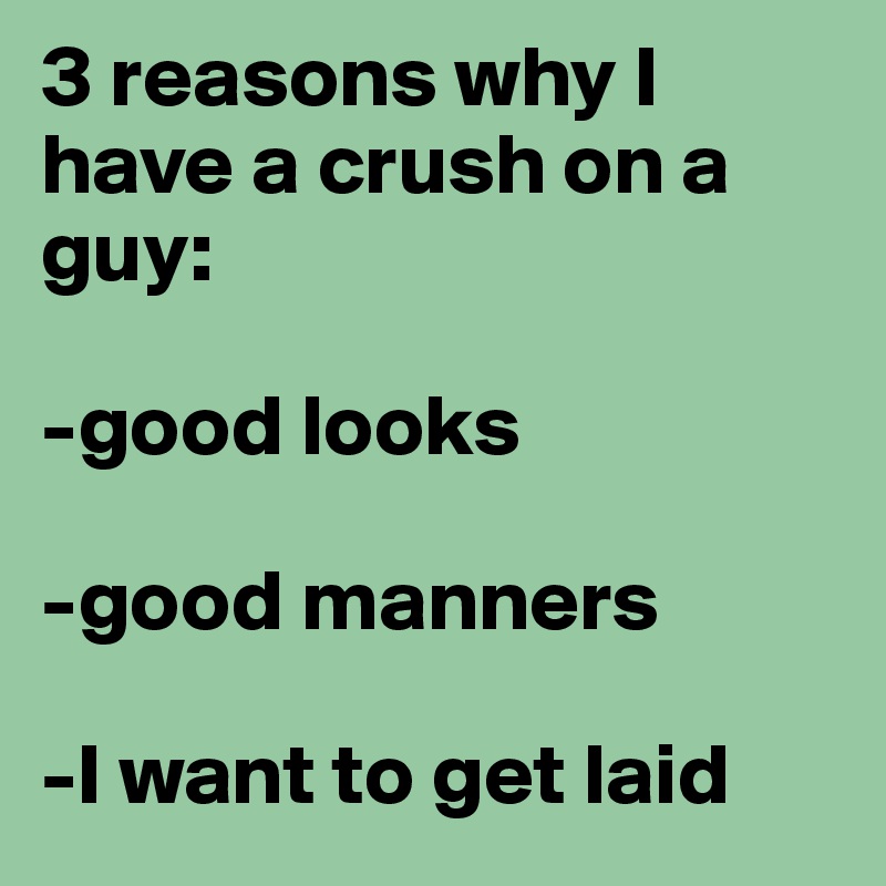 3 reasons why I have a crush on a guy: 

-good looks

-good manners

-I want to get laid 