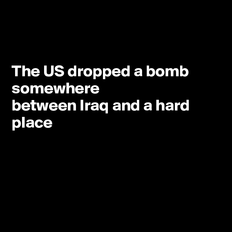 


The US dropped a bomb somewhere
between Iraq and a hard place 




