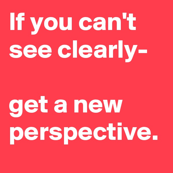 If you can't see clearly- 

get a new perspective.