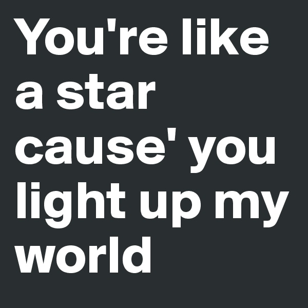 You're like a star cause' you light up my world