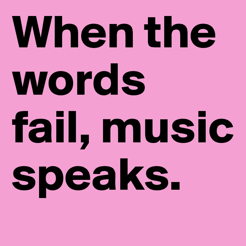 When the words fail, music speaks.