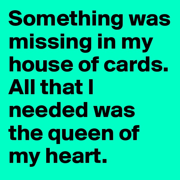 Something was missing in my house of cards. All that I needed was the queen of my heart. 