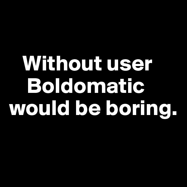 

   Without user
    Boldomatic 
would be boring.

