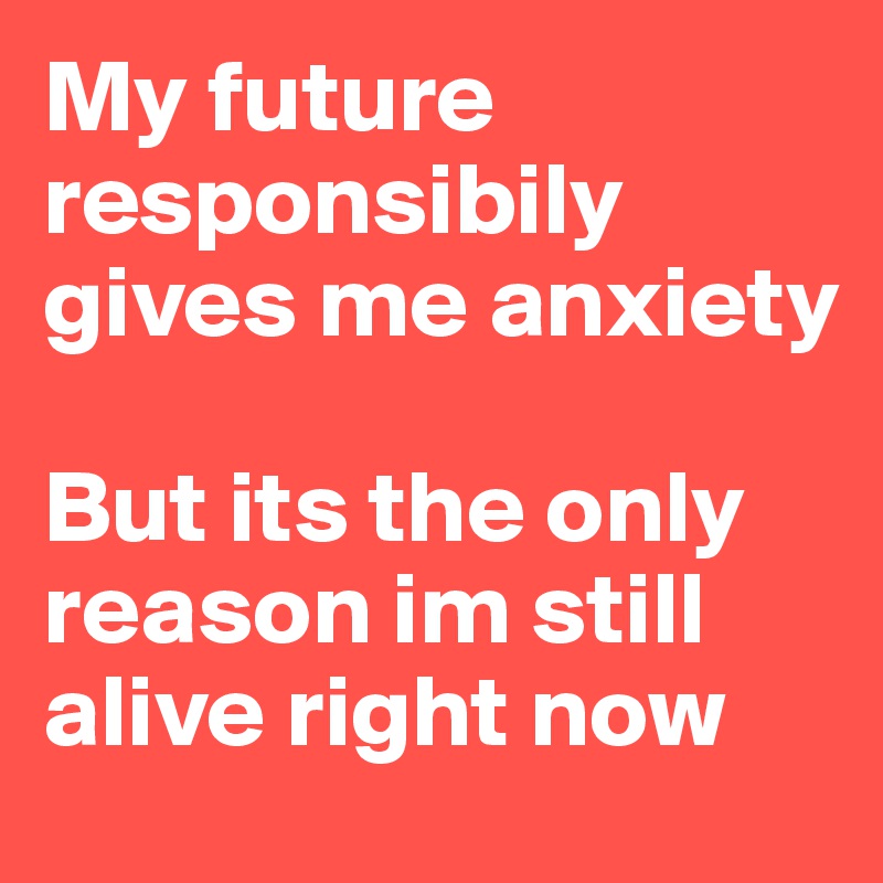 My future responsibily gives me anxiety

But its the only reason im still alive right now