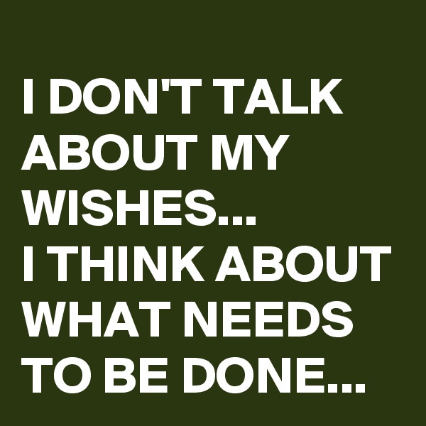 I DON'T TALK ABOUT MY WISHES...
I THINK ABOUT WHAT NEEDS TO BE DONE...