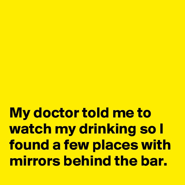 





My doctor told me to watch my drinking so I found a few places with mirrors behind the bar.