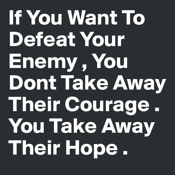If You Want To Defeat Your Enemy , You Dont Take Away Their Courage . You Take Away Their Hope .  