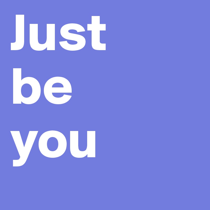 Just 
be 
you 
