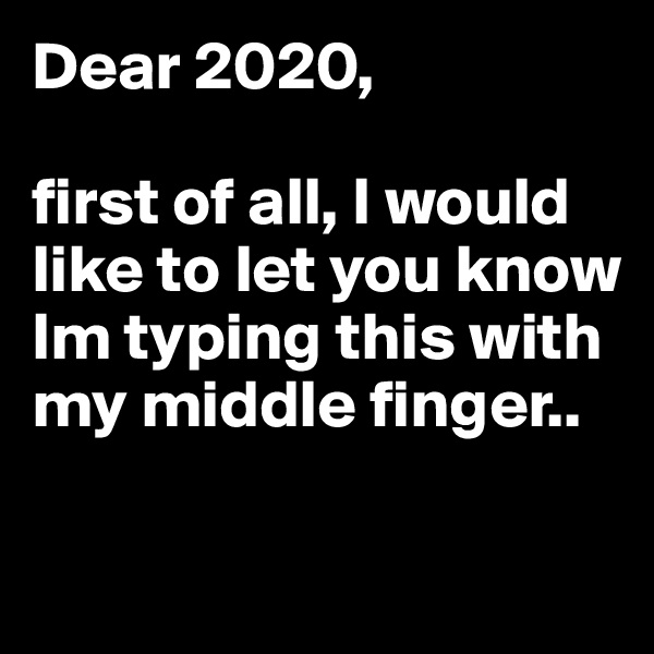 Dear 2020, 

first of all, I would like to let you know Im typing this with my middle finger..

