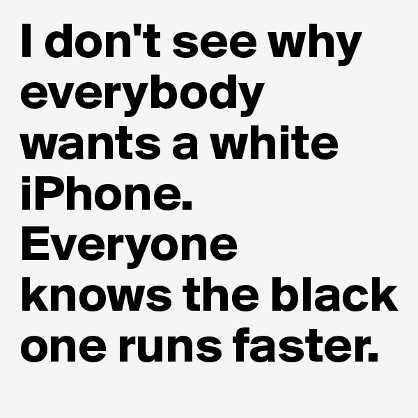 I don't see why everybody wants a white iPhone. Everyone knows the black one runs faster.