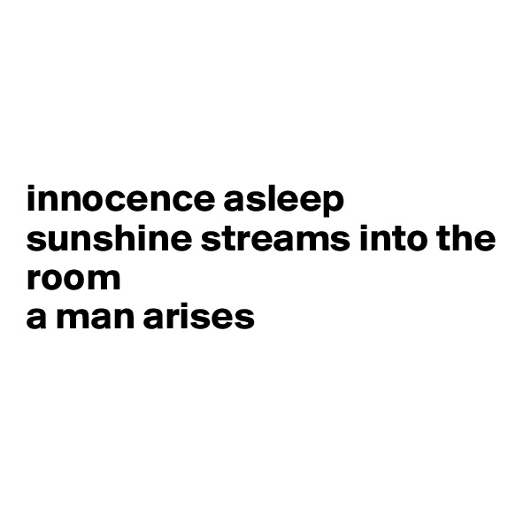 



innocence asleep 
sunshine streams into the room
a man arises



