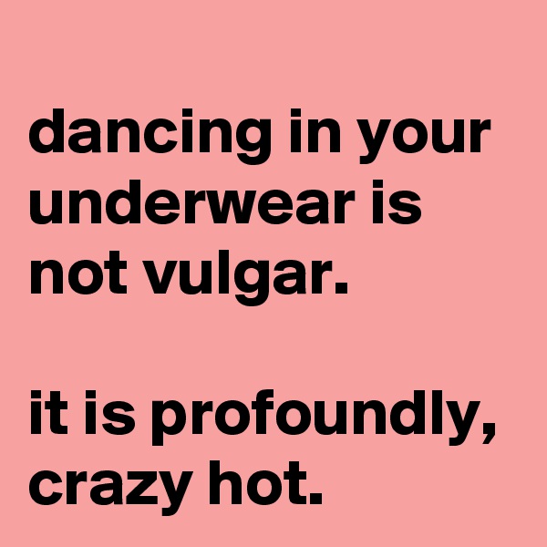 
dancing in your underwear is not vulgar.

it is profoundly, crazy hot.