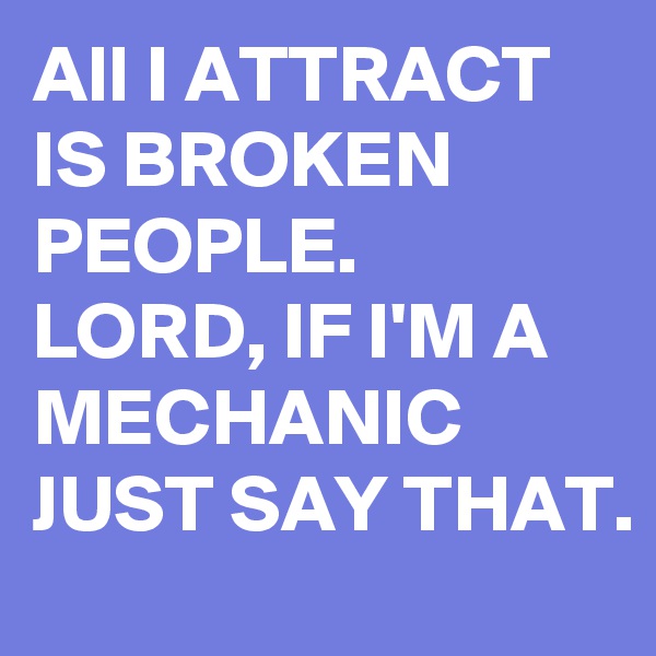 All I ATTRACT IS BROKEN PEOPLE. 
LORD, IF I'M A MECHANIC JUST SAY THAT. 