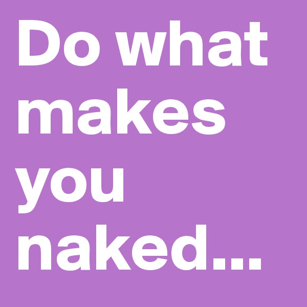 Do what makes you naked...