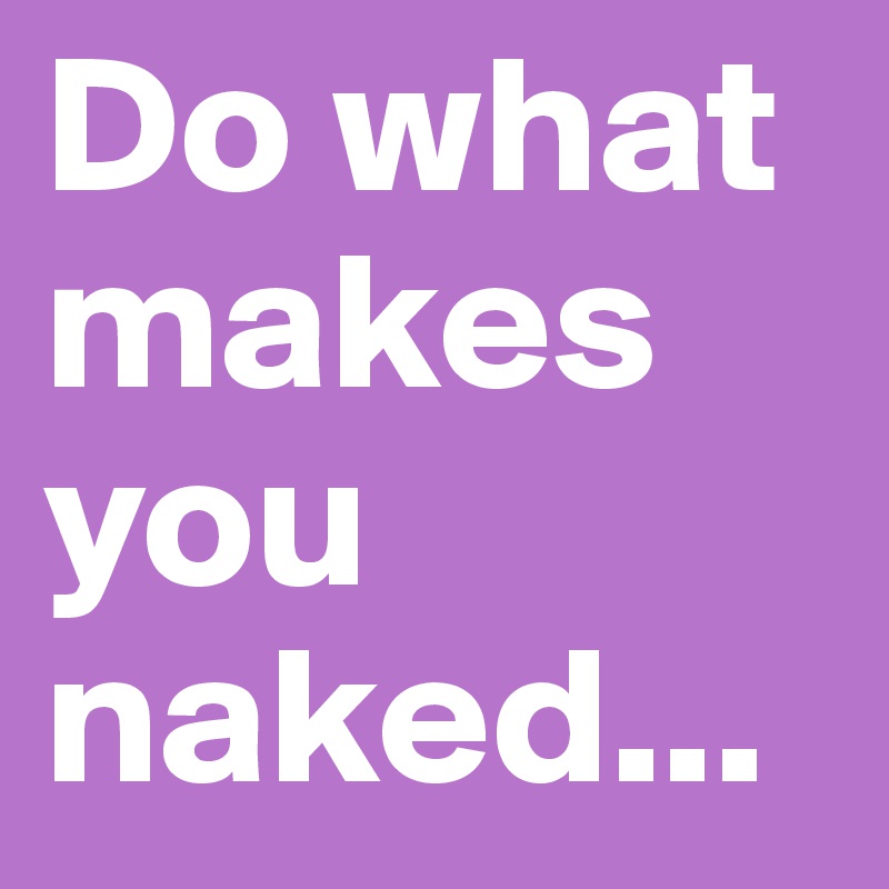 Do what makes you naked...