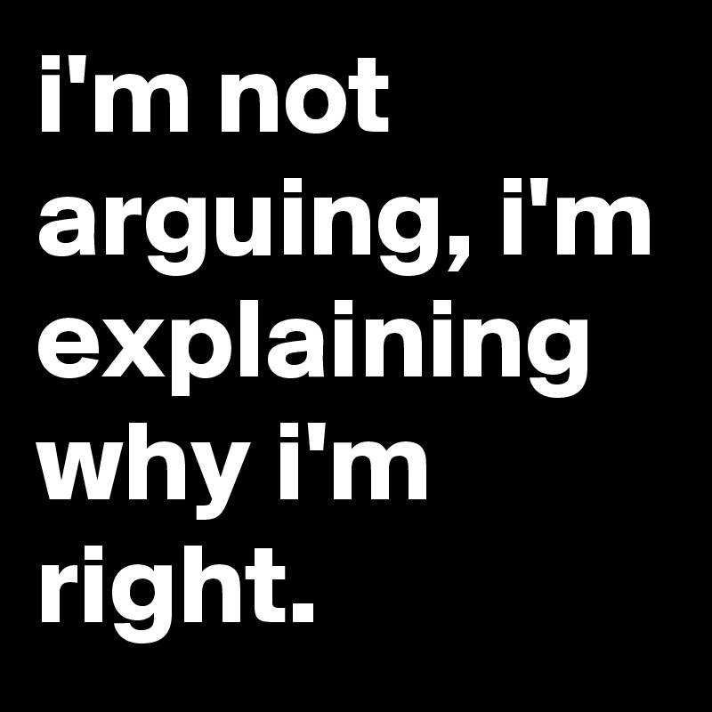 i'm not arguing, i'm explaining why i'm right.