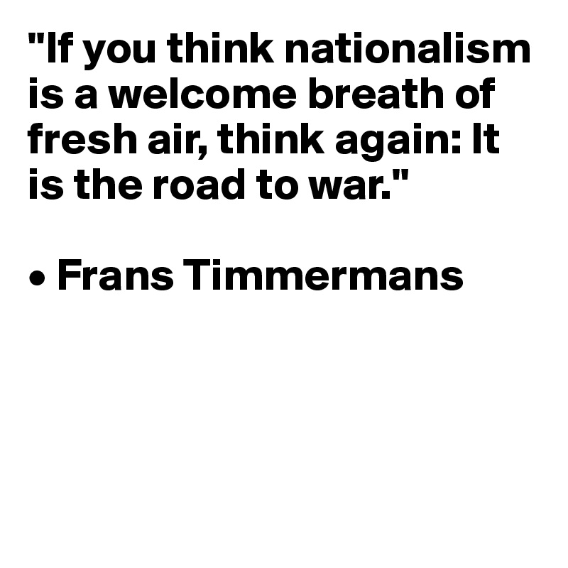 "If you think nationalism is a welcome breath of fresh air, think again: It is the road to war."

• Frans Timmermans




