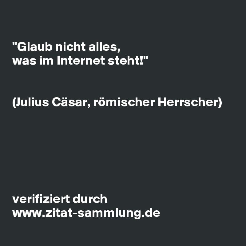 

"Glaub nicht alles,
was im Internet steht!"


(Julius Cäsar, römischer Herrscher)






verifiziert durch
www.zitat-sammlung.de
