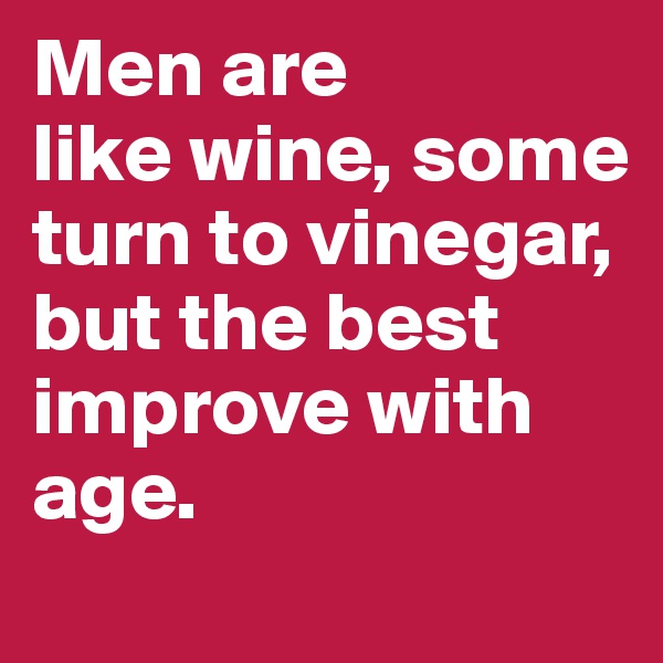 Men are
like wine, some turn to vinegar, but the best improve with age.