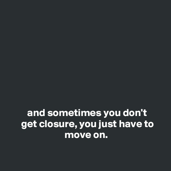 








         and sometimes you don't
      get closure, you just have to                              move on. 

