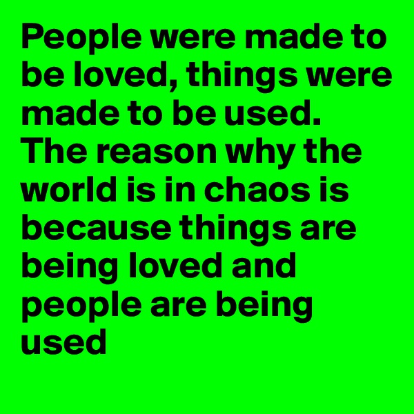 People were made to be loved, things were made to be used.
The reason why the world is in chaos is because things are being loved and people are being used
