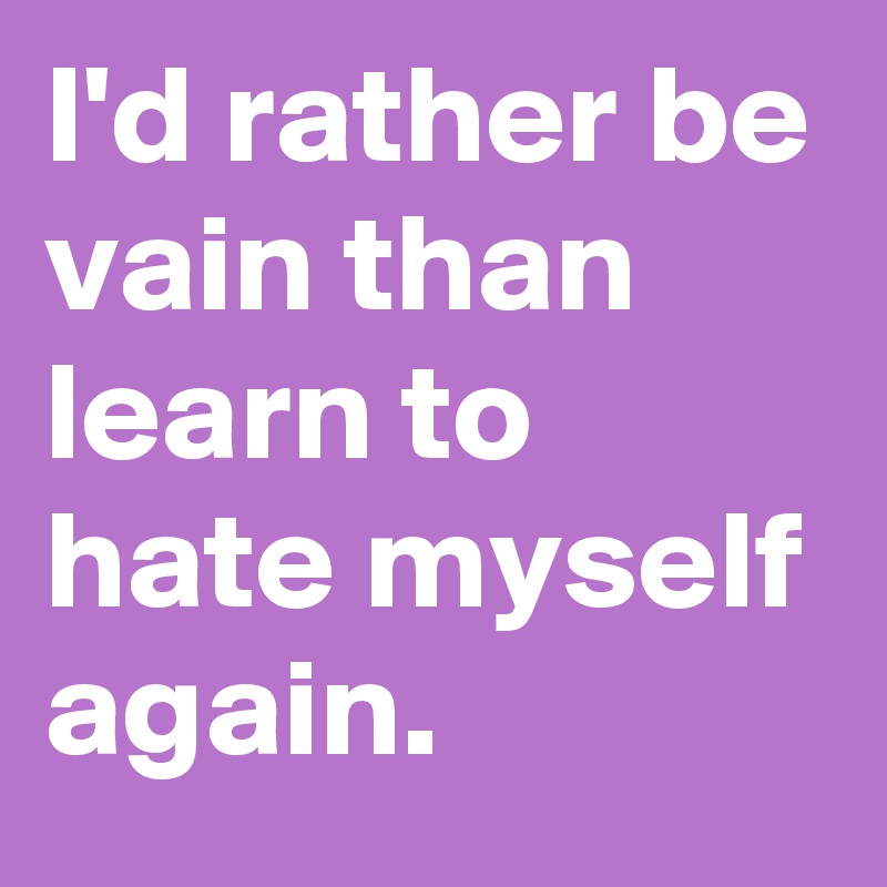 I'd rather be vain than learn to hate myself again. 
