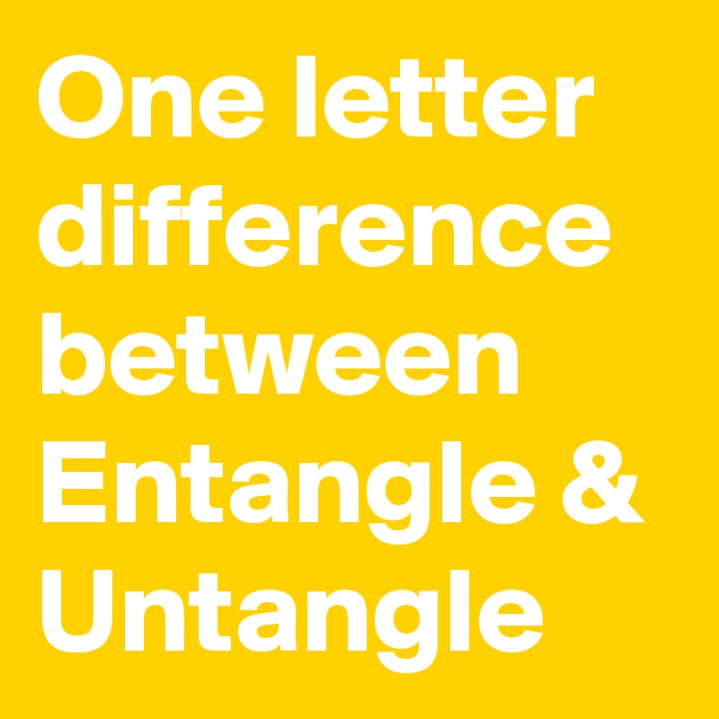 One letter difference between Entangle & Untangle