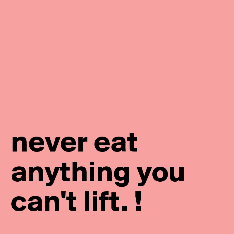 



never eat anything you can't lift. !