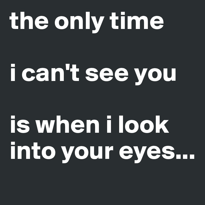the only time 

i can't see you 

is when i look into your eyes...