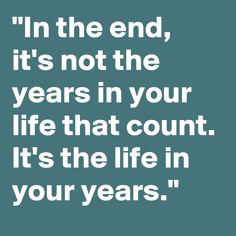 "In the end, it's not the years in your life that count. It's the life in your years." 