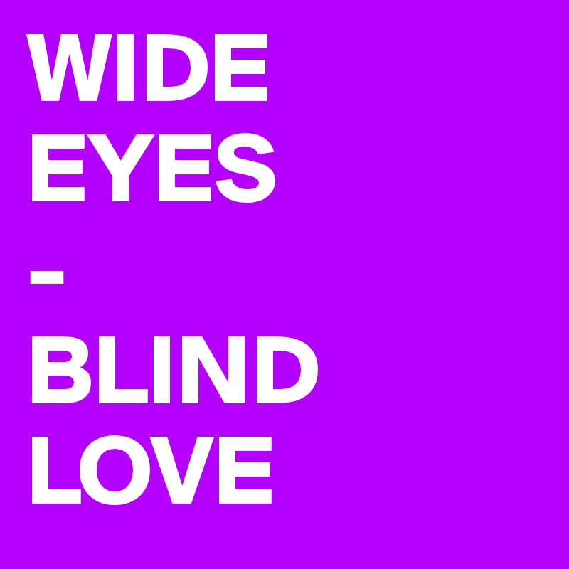 WIDE                        EYES
-
BLIND    LOVE