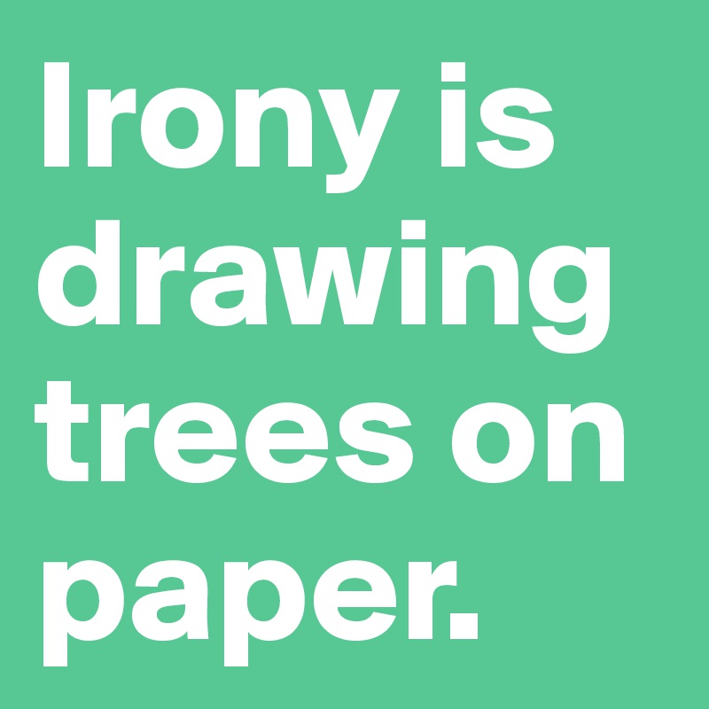 Irony is drawing trees on paper.