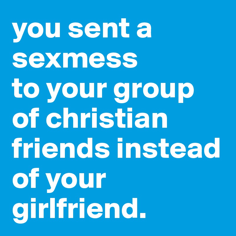 you sent a sexmess
to your group of christian friends instead of your girlfriend.