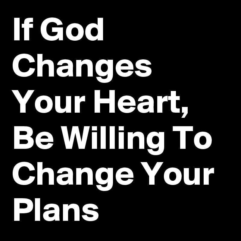 If God Changes Your Heart, Be Willing To Change Your Plans 