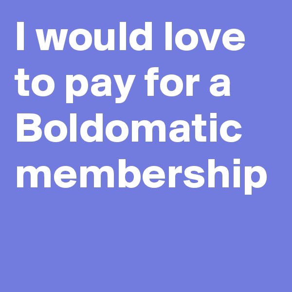 I would love to pay for a Boldomatic membership