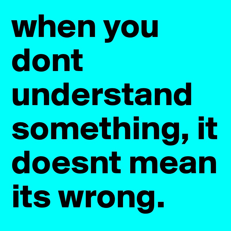 when you dont understand something, it doesnt mean its wrong.