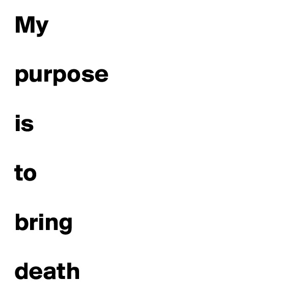 My 

purpose 

is 

to 

bring 

death