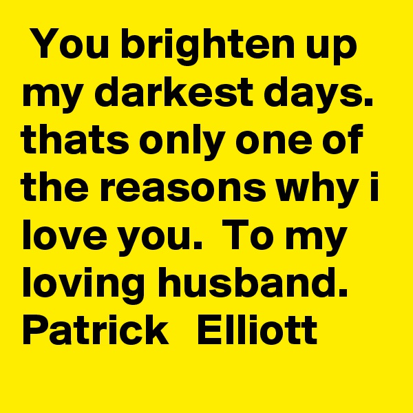  You brighten up my darkest days. thats only one of the reasons why i love you.  To my loving husband.  Patrick   Elliott