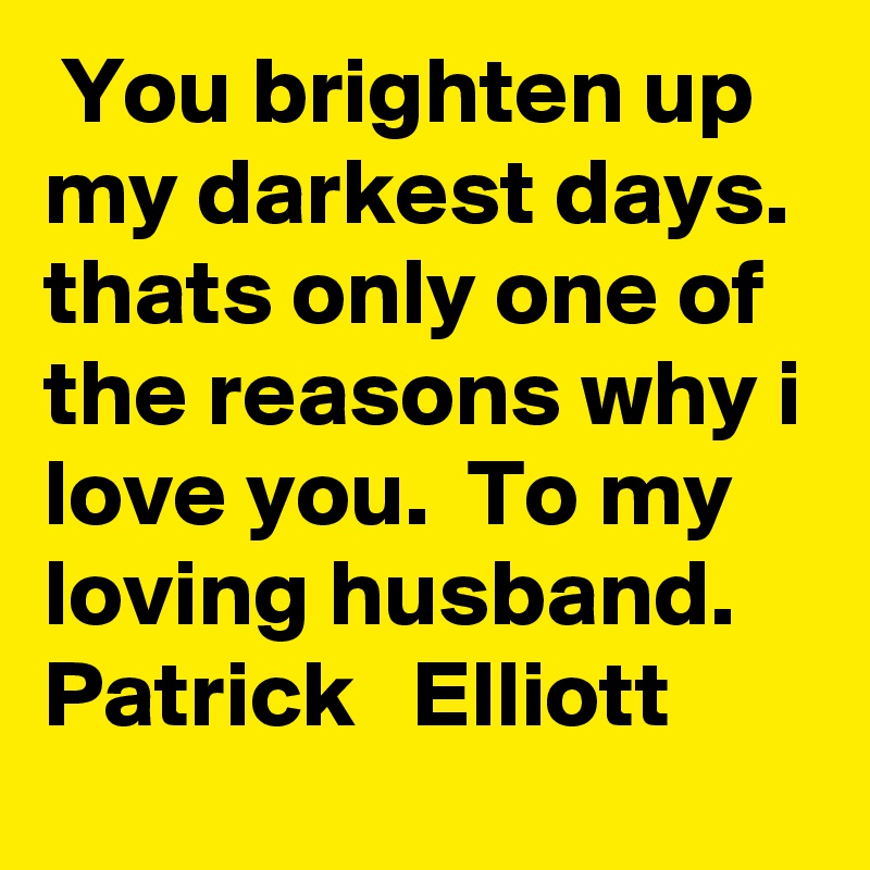  You brighten up my darkest days. thats only one of the reasons why i love you.  To my loving husband.  Patrick   Elliott