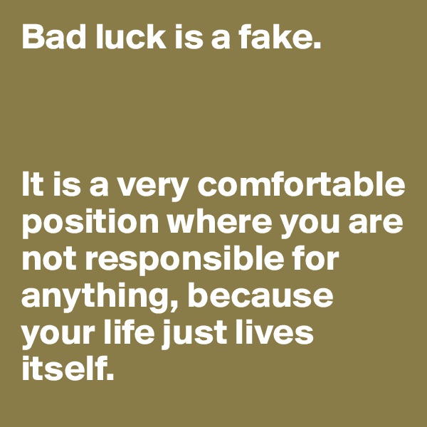 Bad luck is a fake.



It is a very comfortable position where you are not responsible for anything, because your life just lives itself.