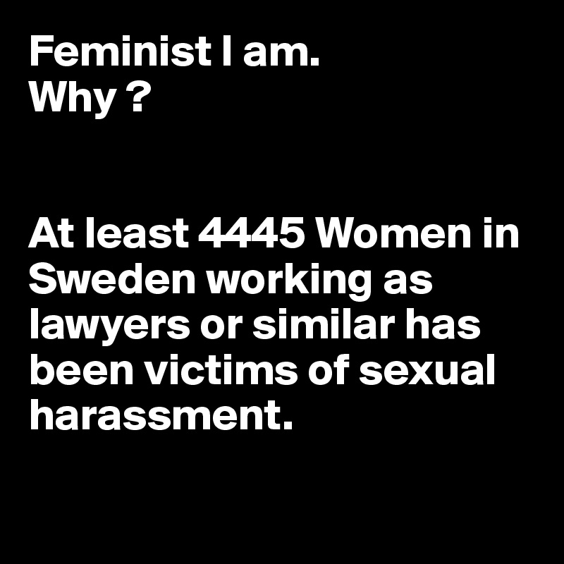 Feminist I am.
Why ?


At least 4445 Women in Sweden working as lawyers or similar has been victims of sexual harassment.

 