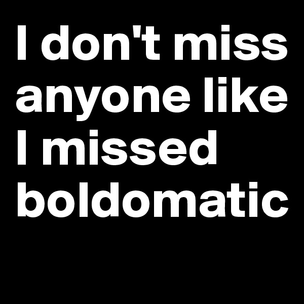 I don't miss anyone like I missed boldomatic

