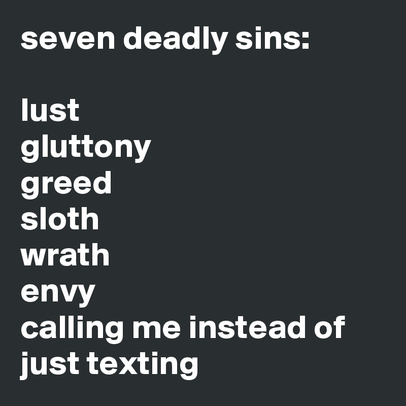 seven deadly sins: 
 
lust 
gluttony 
greed 
sloth 
wrath 
envy 
calling me instead of just texting