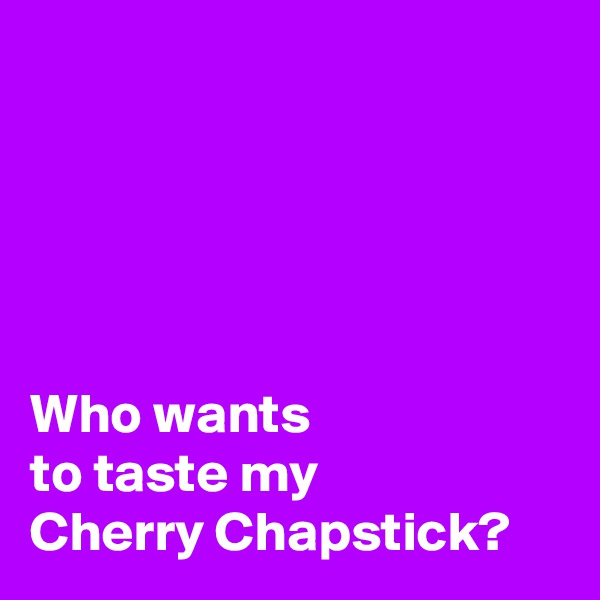 





Who wants 
to taste my 
Cherry Chapstick?