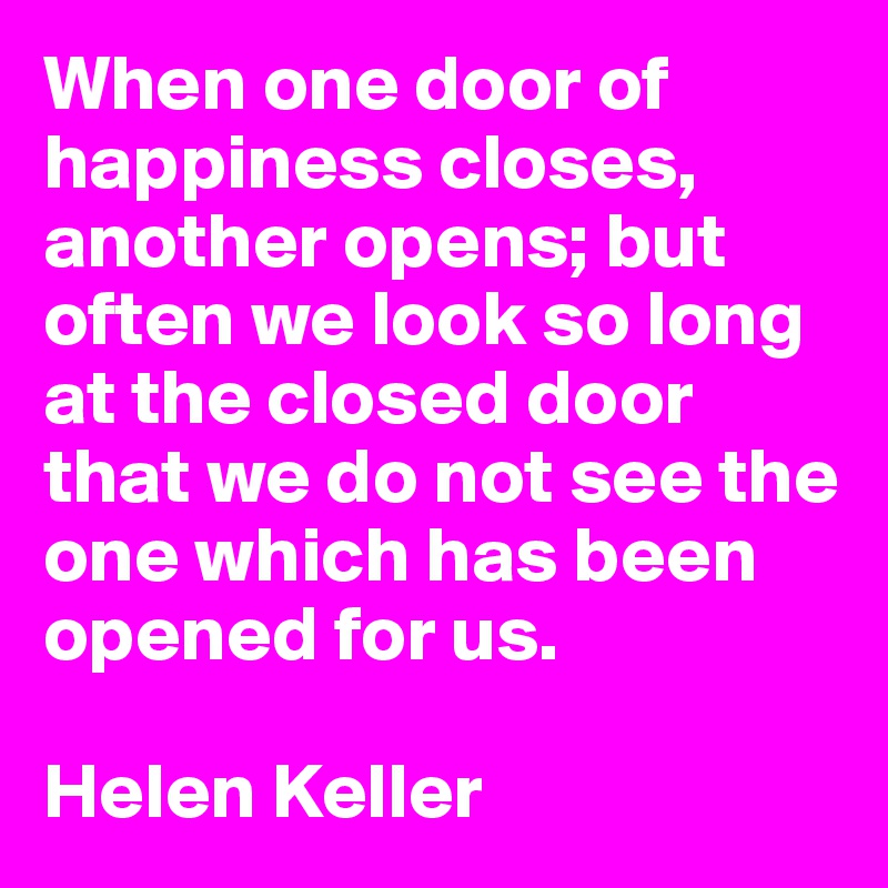 When one door of happiness closes, another opens; but often we look so long at the closed door that we do not see the one which has been opened for us.

Helen Keller