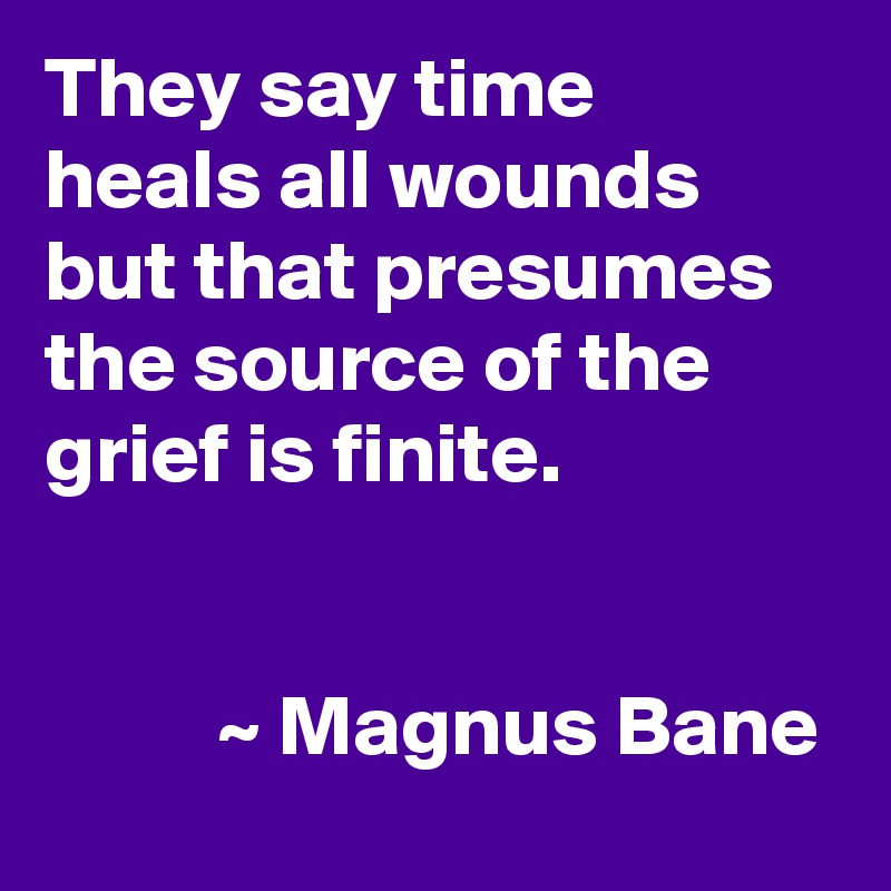 They say time heals all wounds but that presumes the source of the grief is finite.


          ~ Magnus Bane
