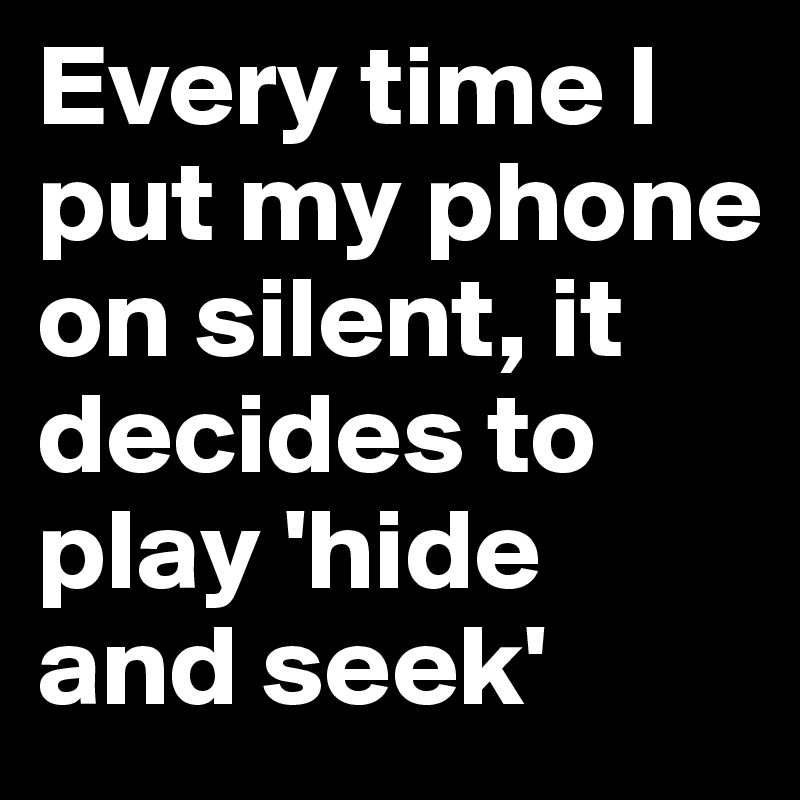 Every time I put my phone on silent, it decides to play 'hide and seek'