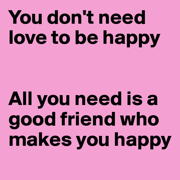 You don't need love to be happy


All you need is a good friend who makes you happy